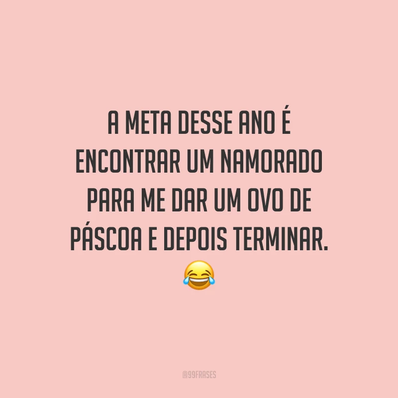 A meta desse ano é encontrar um namorado para me dar um ovo de Páscoa e depois terminar.