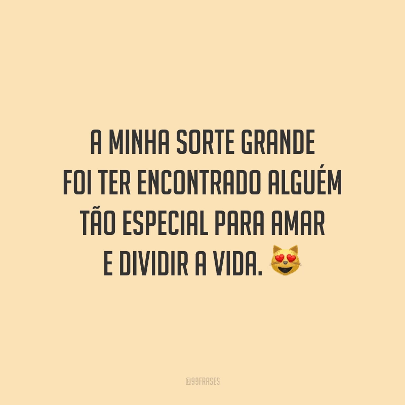 A minha sorte grande foi ter encontrado alguém tão especial para amar e dividir a vida.