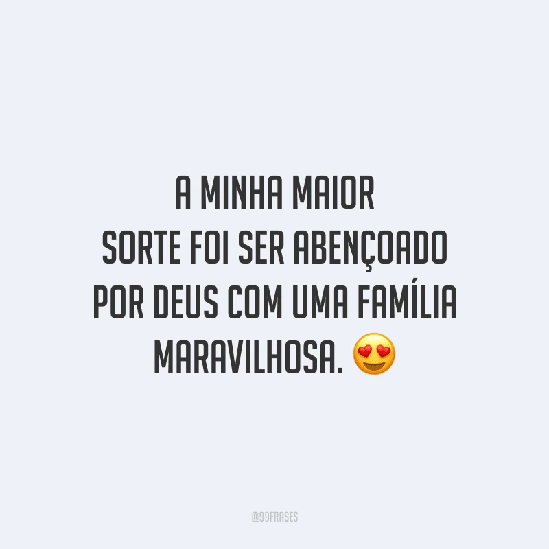 A minha maior sorte foi ser abençoado por Deus com uma família maravilhosa.