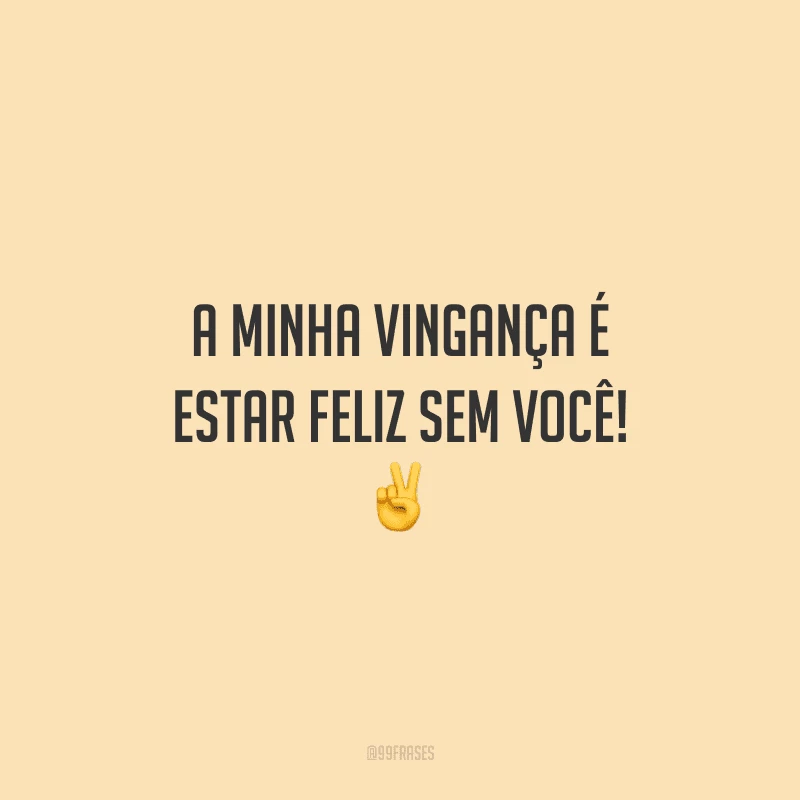 A minha vingança é estar feliz sem você!