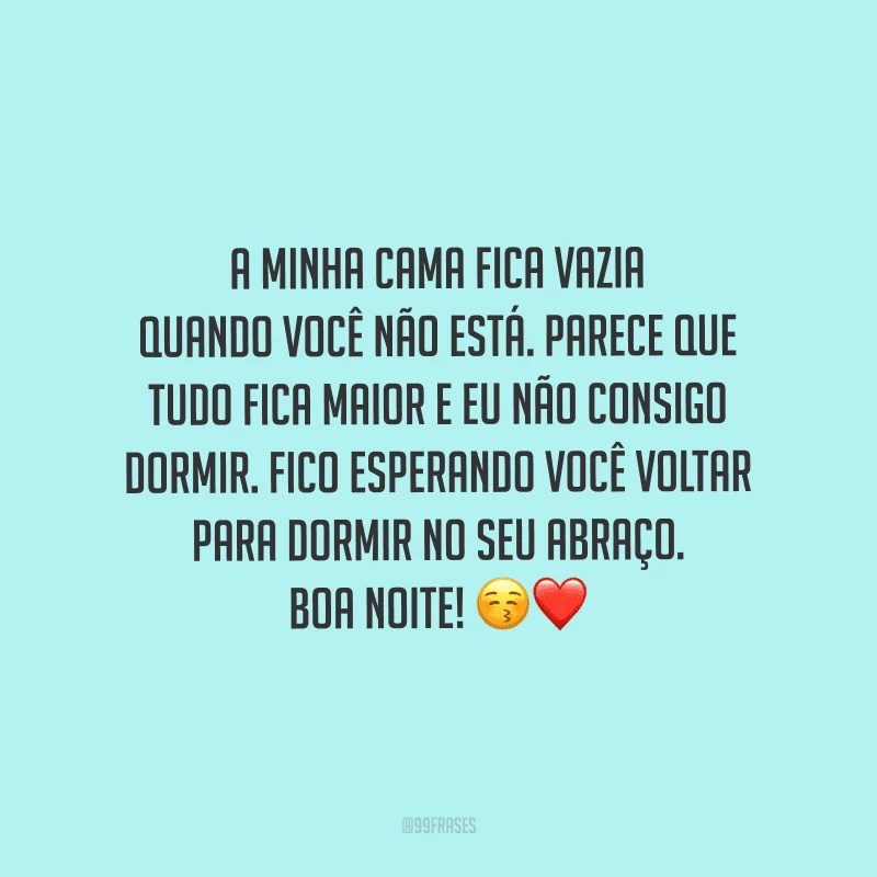A minha cama fica vazia quando você não está. Parece que tudo fica maior e eu não consigo dormir. Fico esperando você voltar para dormir no seu abraço. Boa noite! 