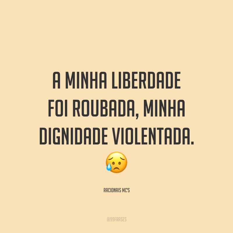 A minha liberdade foi roubada, minha dignidade violentada. 😥