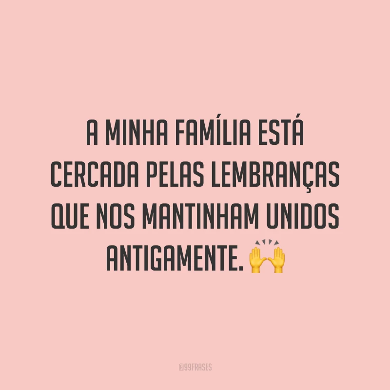 A minha família está cercada pelas lembranças que nos mantinham unidos antigamente. 🙌