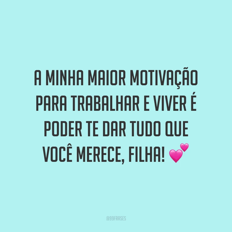 A minha maior motivação para trabalhar e viver é poder te dar tudo que você merece, filha!