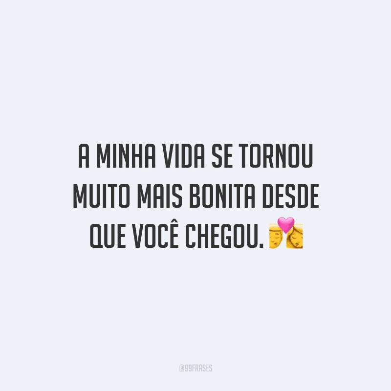 A minha vida se tornou muito mais bonita desde que você chegou. 💏