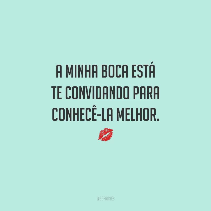 A minha boca está te convidando para conhecê-la melhor. 