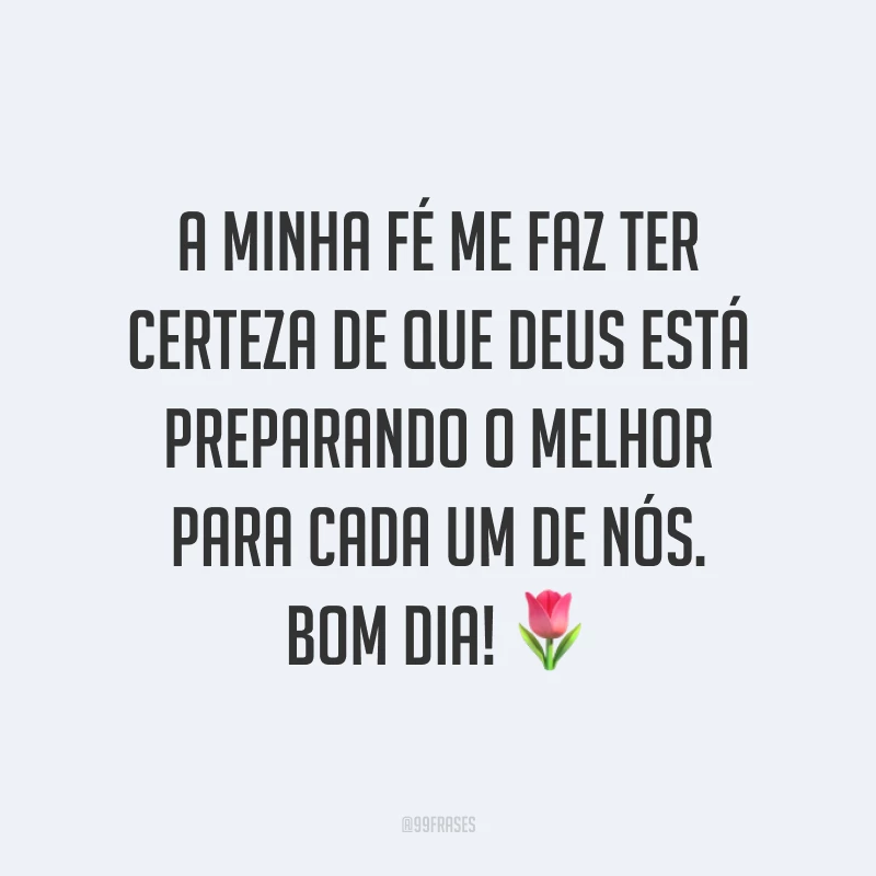 A minha fé me faz ter certeza de que Deus está preparando o melhor para cada um de nós. Bom dia! ?