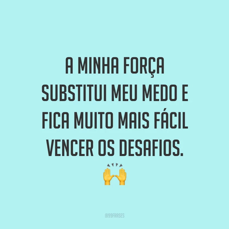 A minha força substitui meu medo e fica muito mais fácil vencer os desafios. ?