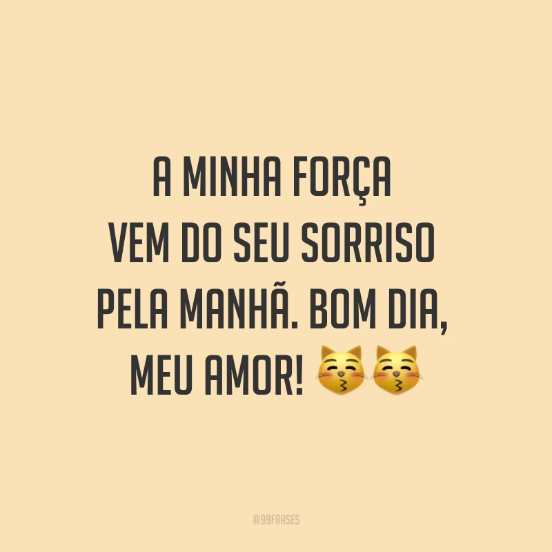 A minha força vem do seu sorriso pela manhã. Bom dia, meu amor! ??