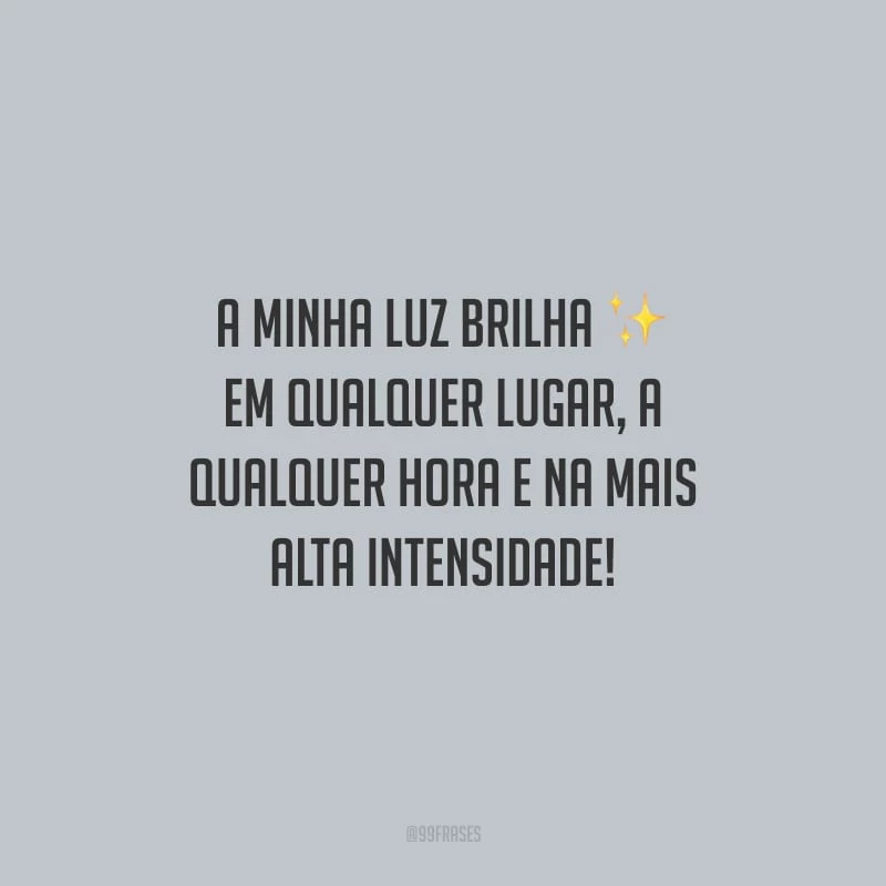 A minha luz brilha em qualquer lugar, a qualquer hora e na mais alta intensidade!