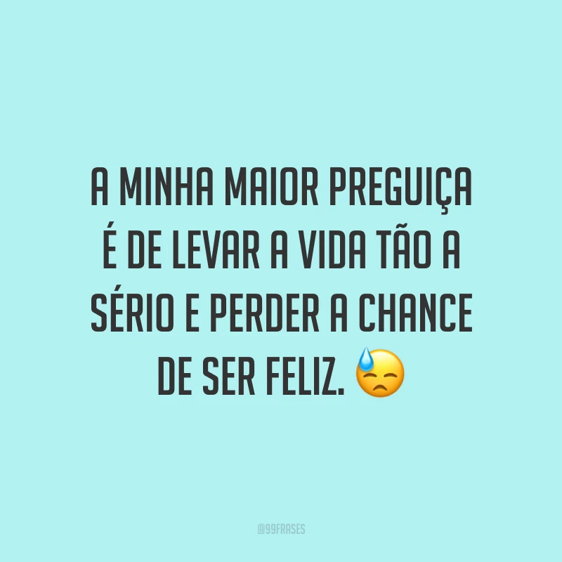 A minha maior preguiça é de levar a vida tão a sério e perder a chance de ser feliz. 😓