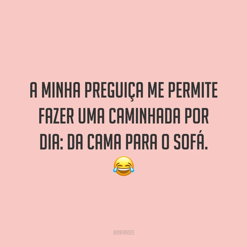 A minha preguiça me permite fazer uma caminhada por dia: da cama para o sofá. 😂