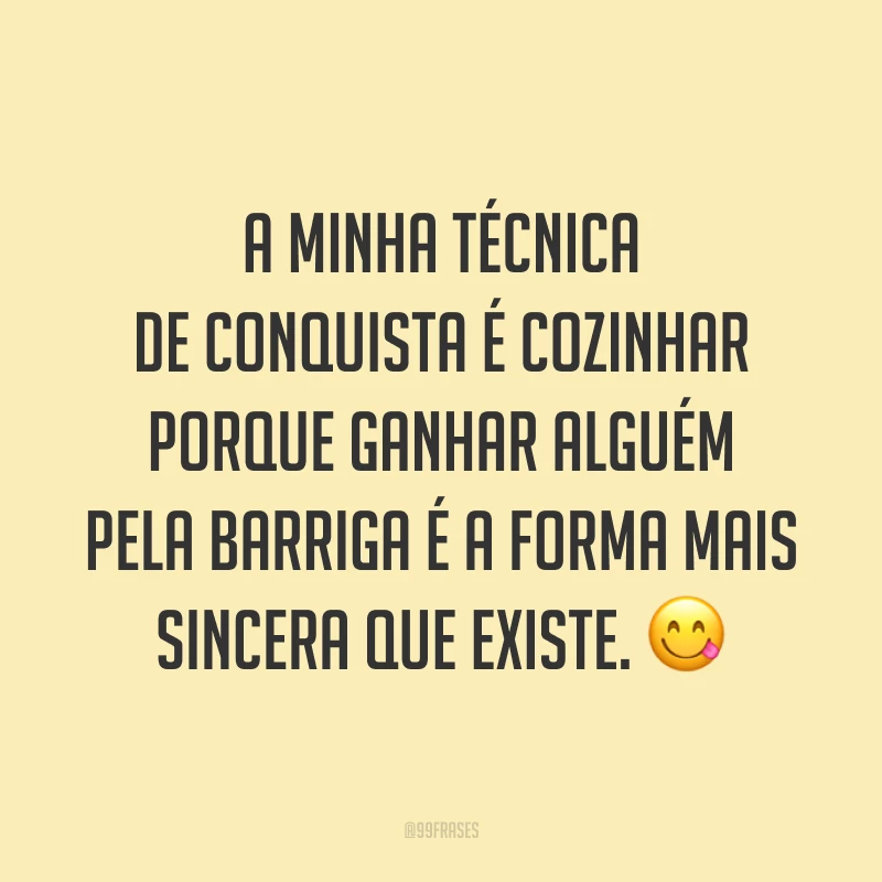 A minha técnica de conquista é cozinhar porque ganhar alguém pela barriga é a forma mais sincera que existe. 😋