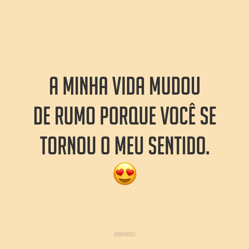 A minha vida mudou de rumo porque você se tornou o meu sentido. 😍