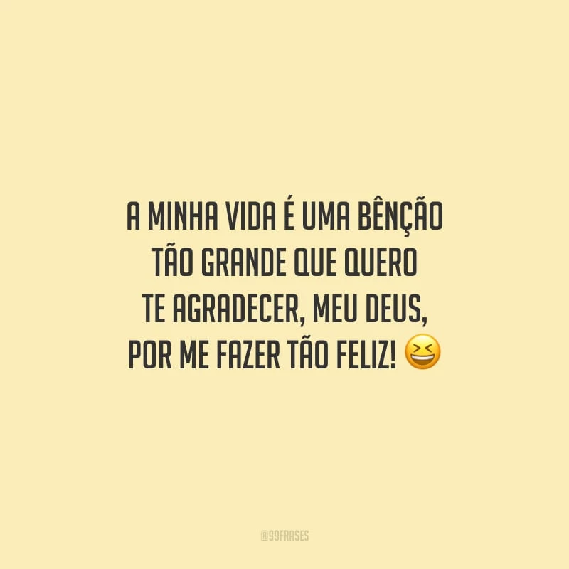 A minha vida é uma bênção tão grande que quero Te agradecer, meu Deus, por me fazer tão feliz!