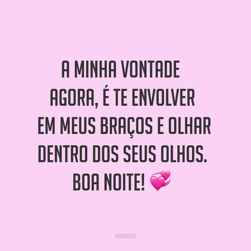 A minha vontade agora, é te envolver em meus braços e olhar dentro dos seus olhos. Boa noite! ?