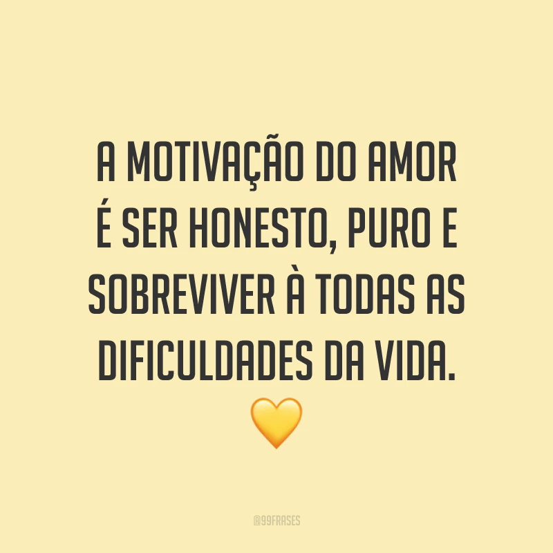 A motivação do amor é ser honesto, puro e sobreviver à todas as dificuldades da vida. 💛