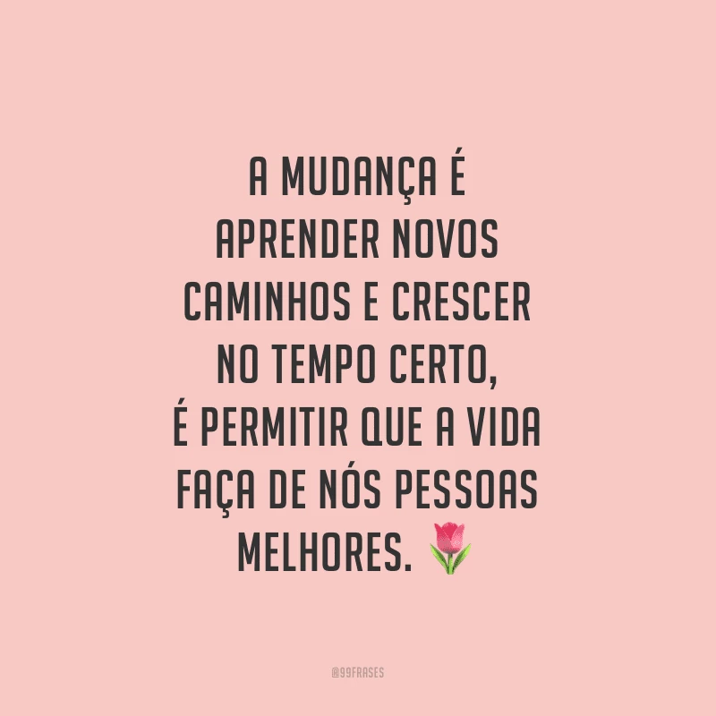 A mudança é aprender novos caminhos e crescer no tempo certo, é permitir que a vida faça de nós pessoas melhores.