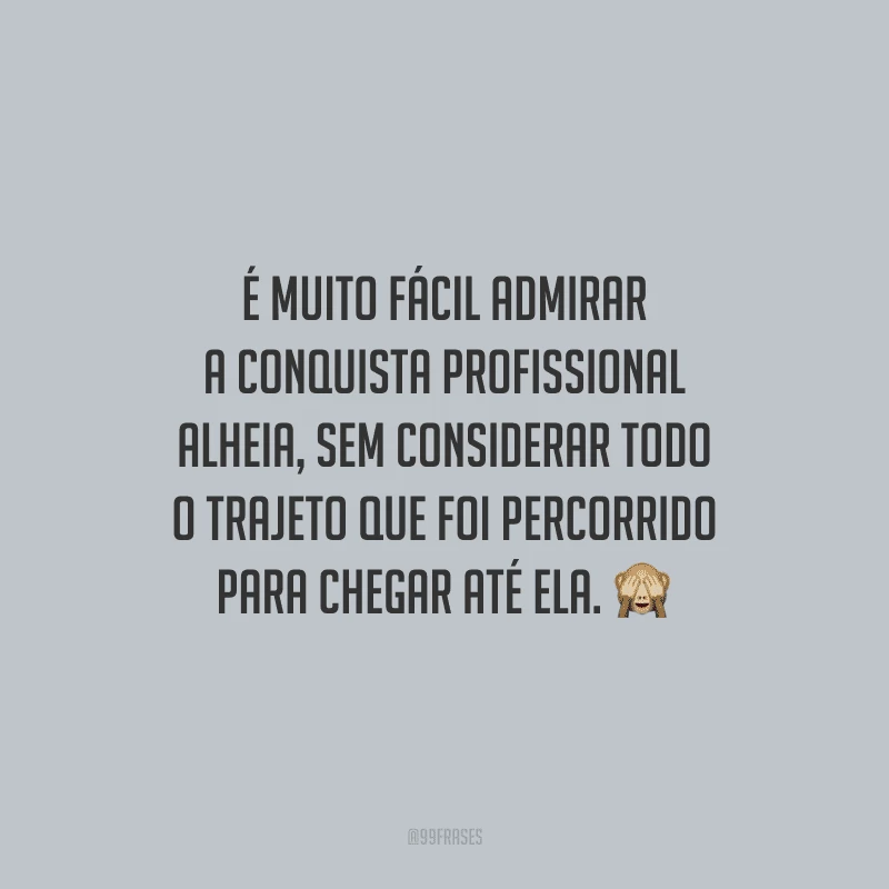 É muito fácil admirar a conquista profissional alheia, sem considerar todo o trajeto que foi percorrido para chegar até ela.