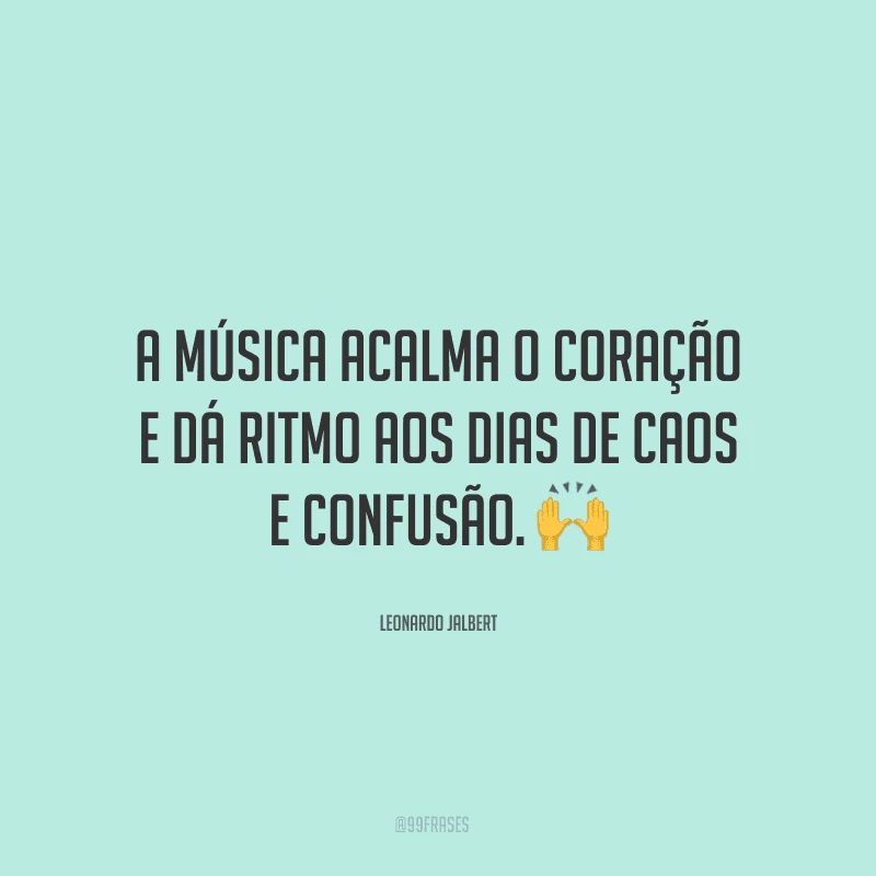A música acalma o coração e dá ritmo aos dias de caos e confusão. ?
