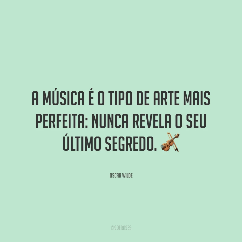 A música é o tipo de arte mais perfeita: nunca revela o seu último segredo. ?