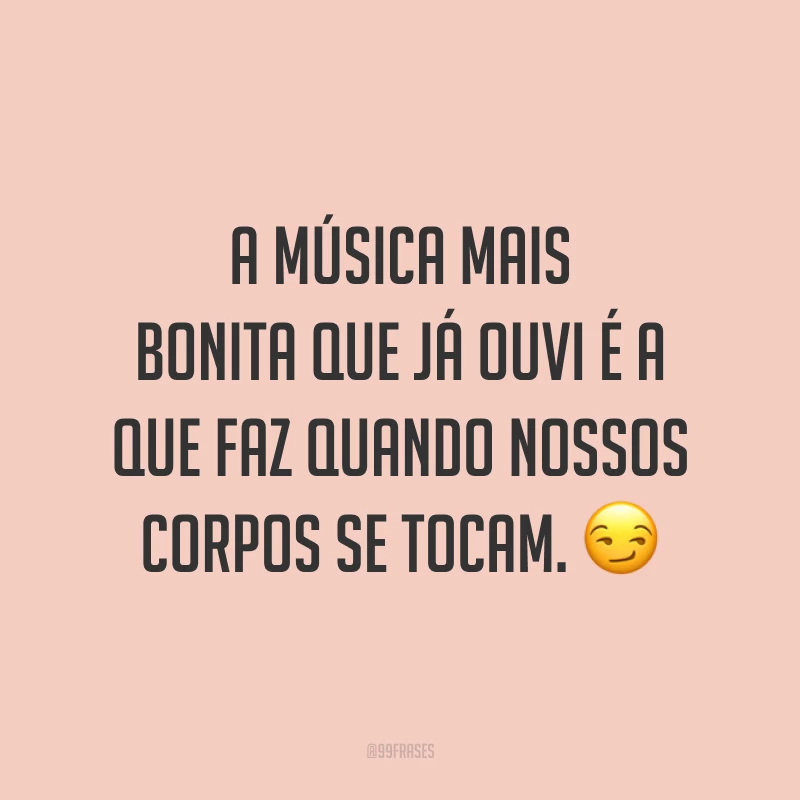 A música mais bonita que já ouvi é a que faz quando nossos corpos se tocam. 😏