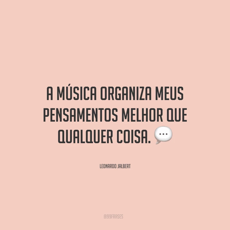 A música organiza meus pensamentos melhor que qualquer coisa. ?