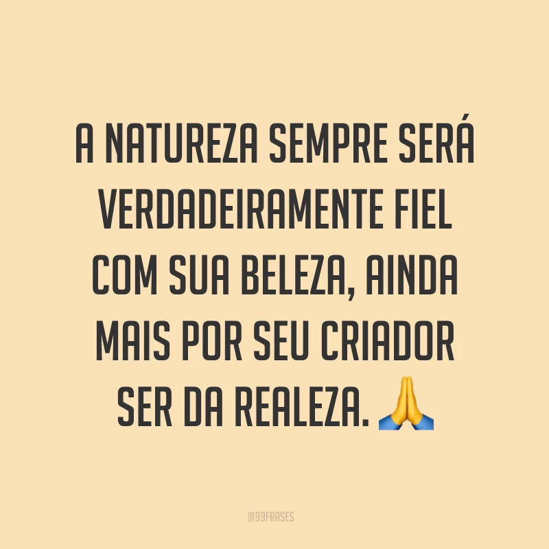 A natureza sempre será verdadeiramente fiel com sua beleza, ainda mais por seu criador ser da realeza. ?