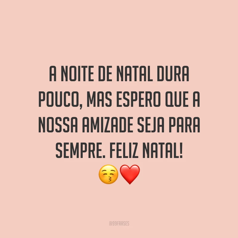A noite de Natal dura pouco, mas espero que a nossa amizade seja para sempre. Feliz Natal!