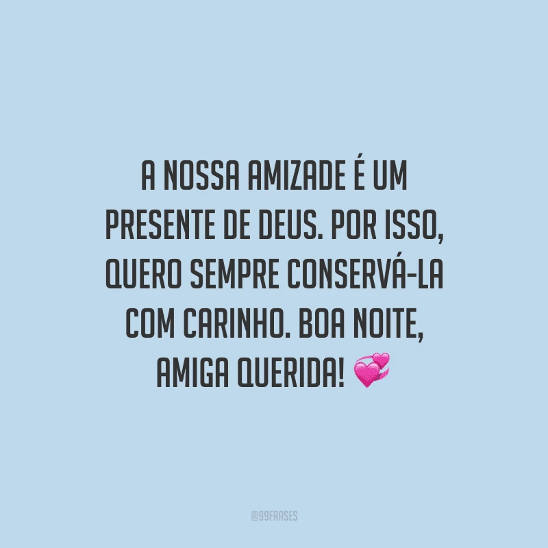 A nossa amizade é um presente de Deus. Por isso, quero sempre conservá-la com carinho. Boa noite, amiga querida!