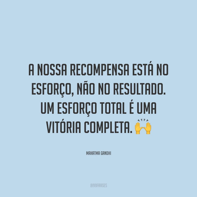 A nossa recompensa está no esforço, não no resultado. Um esforço total é uma vitória completa.
