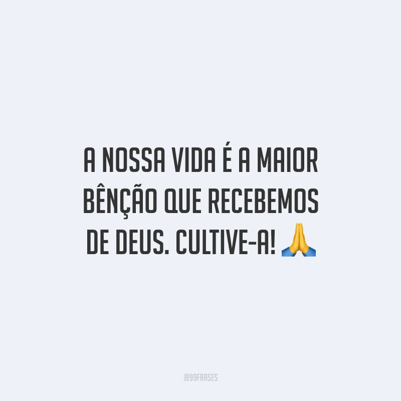 A nossa vida é a maior bênção que recebemos de Deus. Cultive-a!