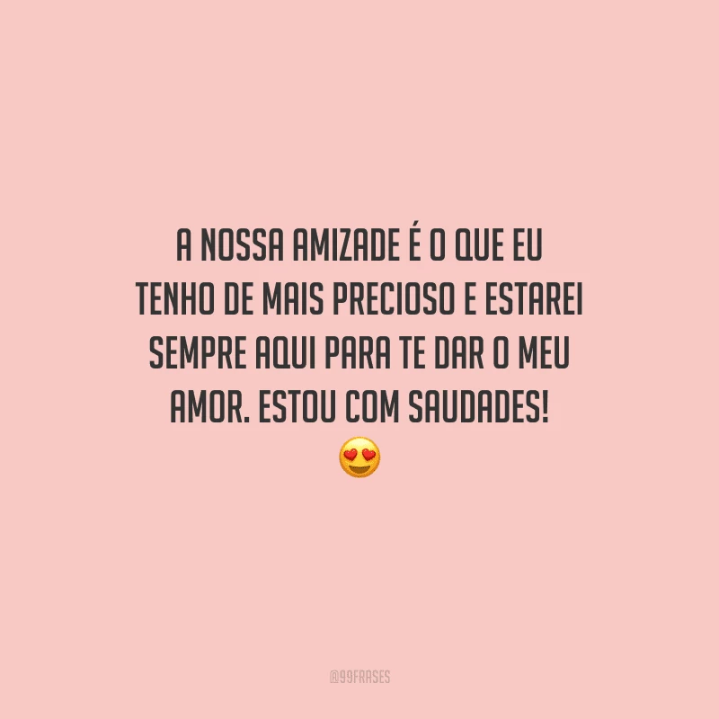 A nossa amizade é o que eu tenho de mais precioso e estarei sempre aqui para te dar o meu amor. Estou com saudades! 