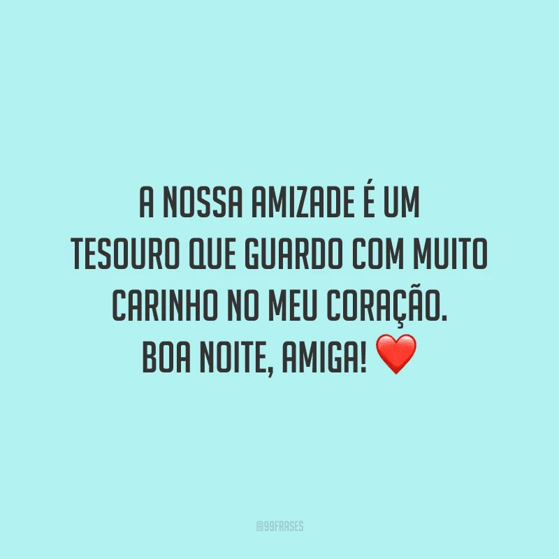 A nossa amizade é um tesouro que guardo com muito carinho no meu coração. Boa noite, amiga!