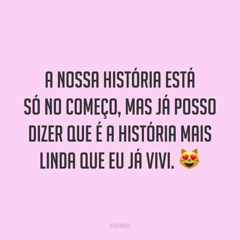A nossa história está só no começo, mas já posso dizer que é a história mais linda que eu já vivi. 😻