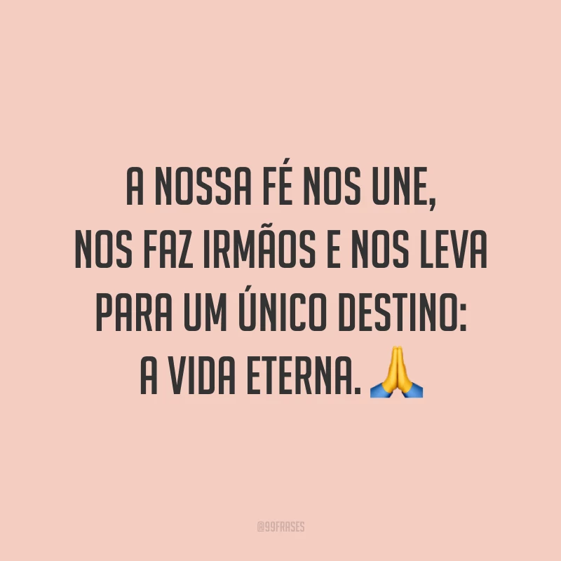 A nossa fé nos une, nos faz irmãos e nos leva para um único destino: a vida eterna. 🙏