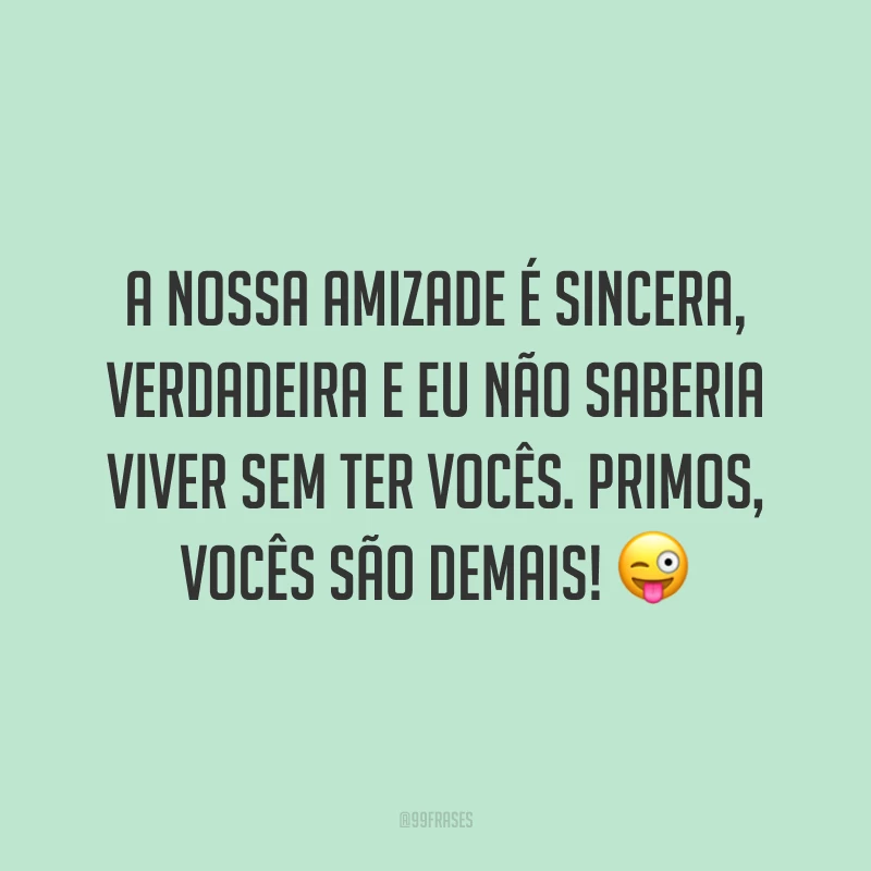 A nossa amizade é sincera, verdadeira e eu não saberia viver sem ter vocês. Primos, vocês são demais!