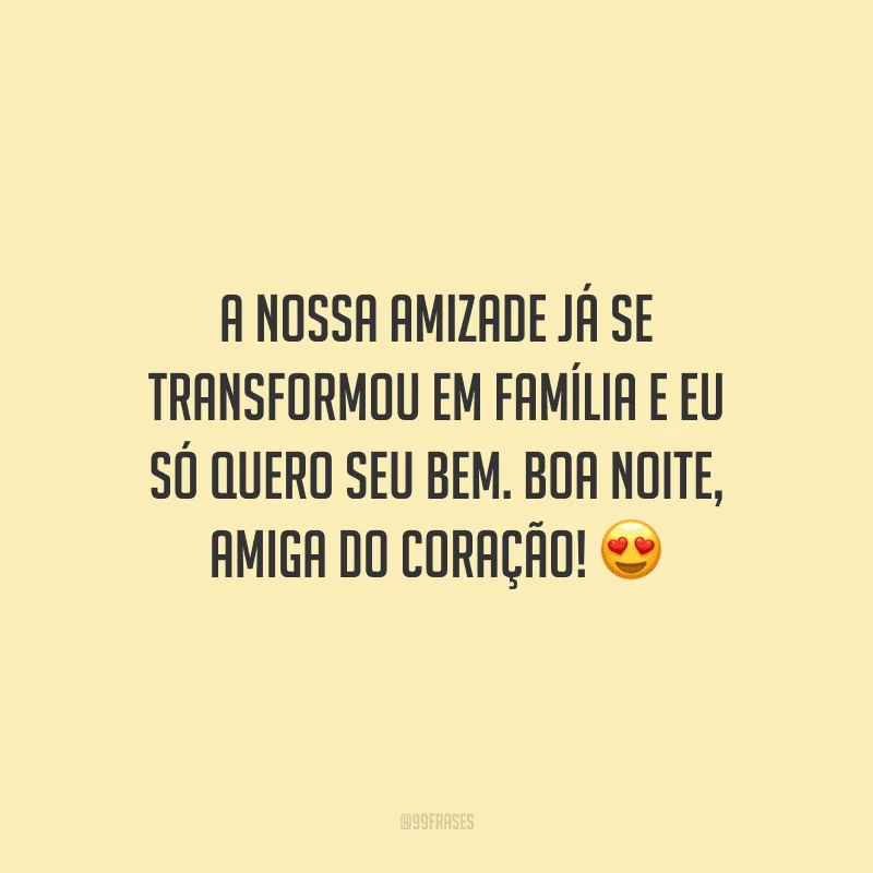 A nossa amizade já se transformou em família e eu só quero seu bem. Boa noite, amiga do coração!