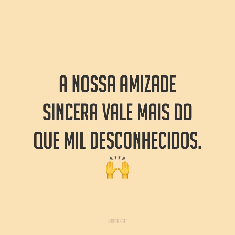 A nossa amizade sincera vale mais do que mil desconhecidos. ?
