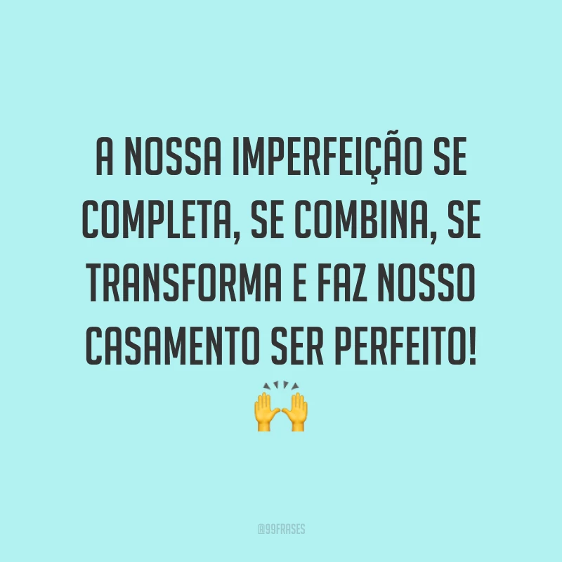 A nossa imperfeição se completa, se combina, se transforma e faz nosso casamento ser perfeito! ?