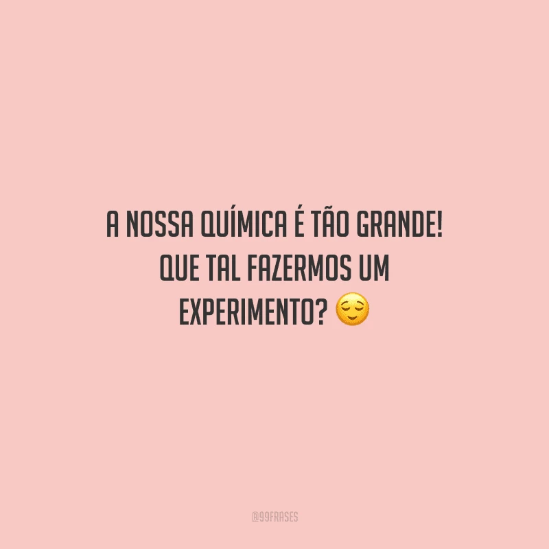 A nossa química é tão grande! Que tal fazermos um experimento?