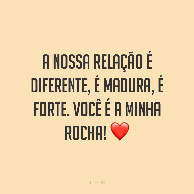 A nossa relação é diferente, é madura, é forte. Você é a minha rocha! ❤️