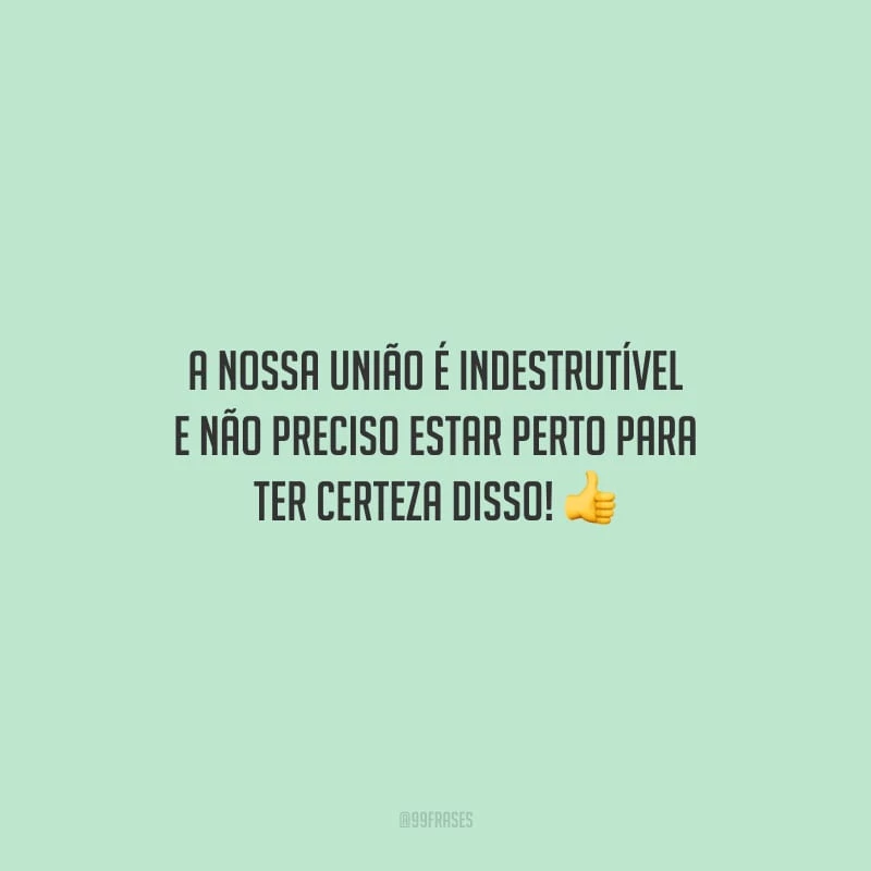 A nossa união é indestrutível e não preciso estar perto para ter certeza disso!