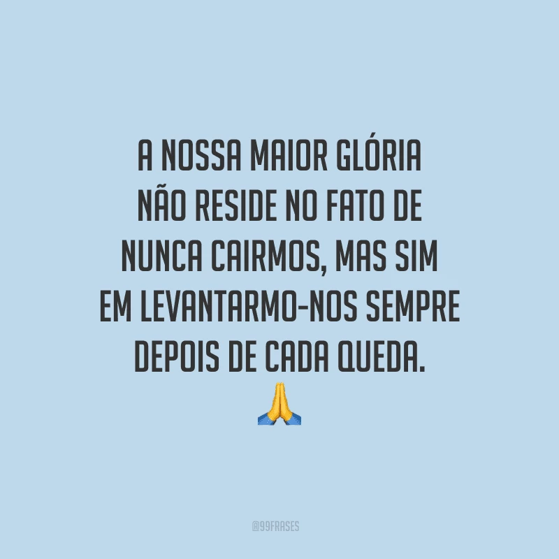 A nossa maior glória não reside no fato de nunca cairmos, mas sim em levantarmo-nos sempre depois de cada queda.