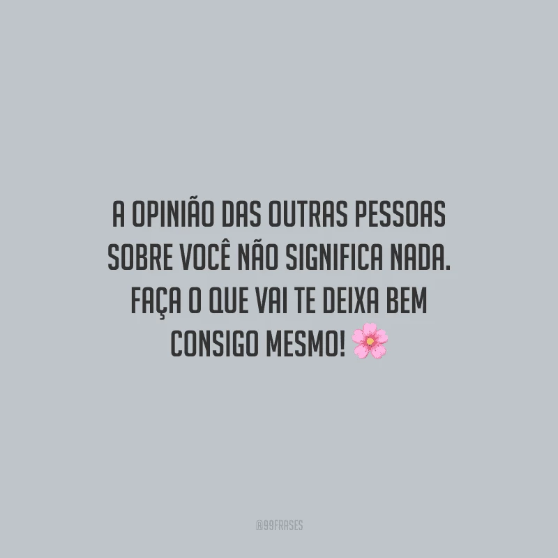 A opinião das outras pessoas sobre você não significa nada. Faça o que vai te deixa bem consigo mesmo!