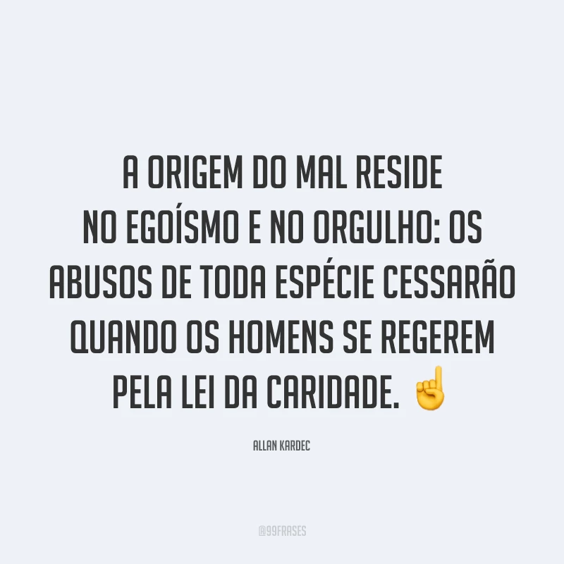 A origem do mal reside no egoísmo e no orgulho: os abusos de toda espécie cessarão quando os homens se regerem pela lei da caridade. ☝️