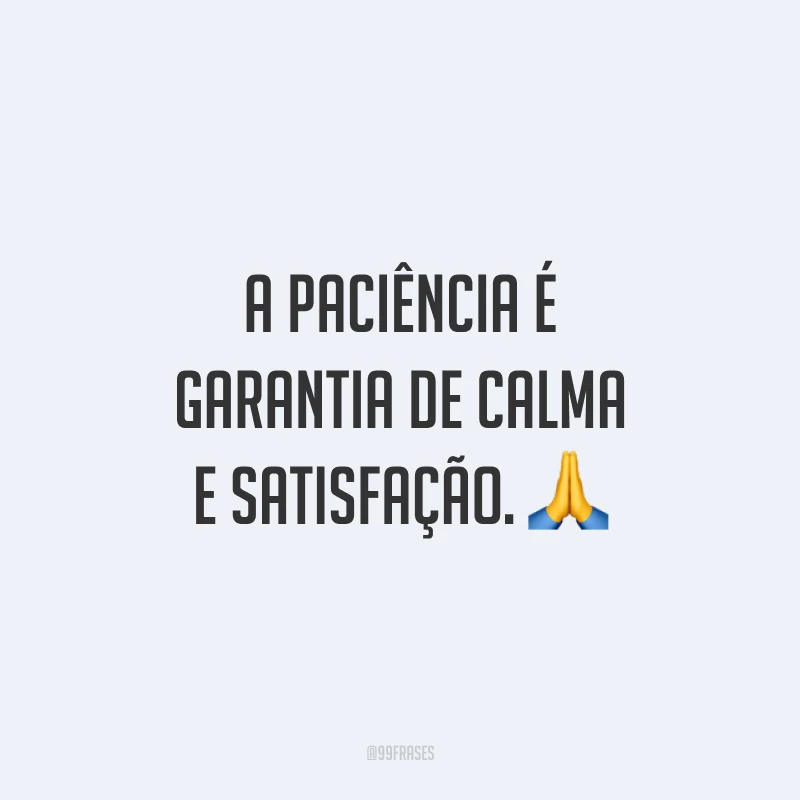 A paciência é garantia de calma e satisfação. 🙏