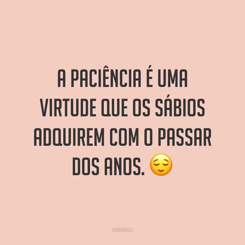 A paciência é uma virtude que os sábios adquirem com o passar dos anos. 😌