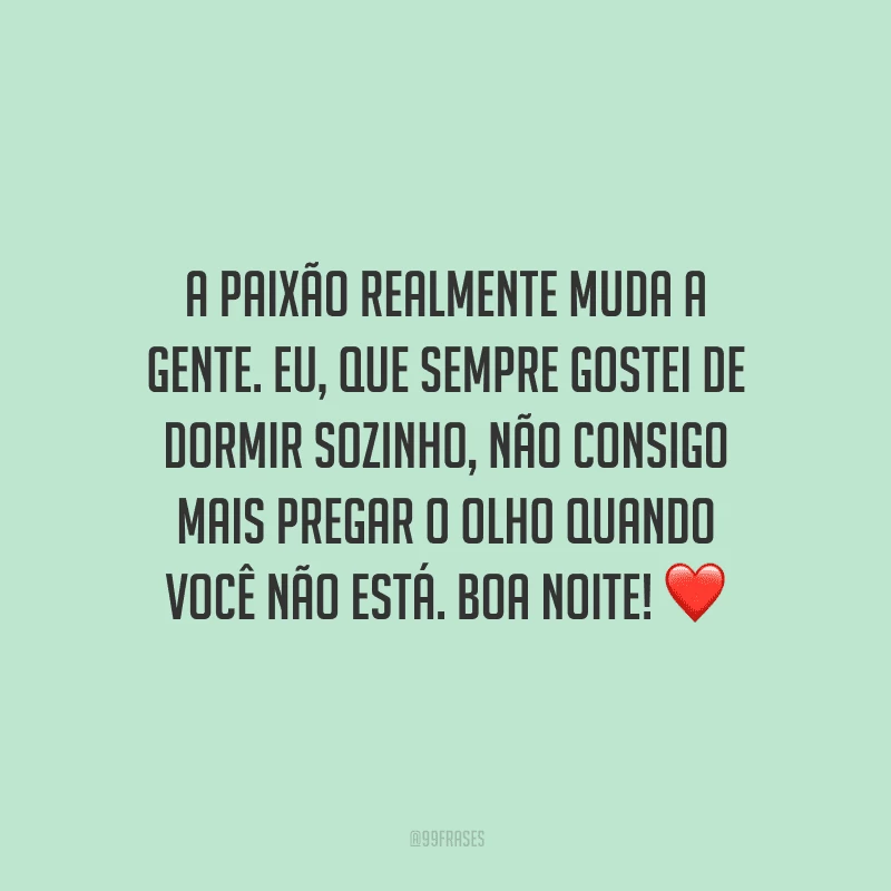 A paixão realmente muda a gente. Eu, que sempre gostei de dormir sozinho, não consigo mais pregar o olho quando você não está. Boa noite! 