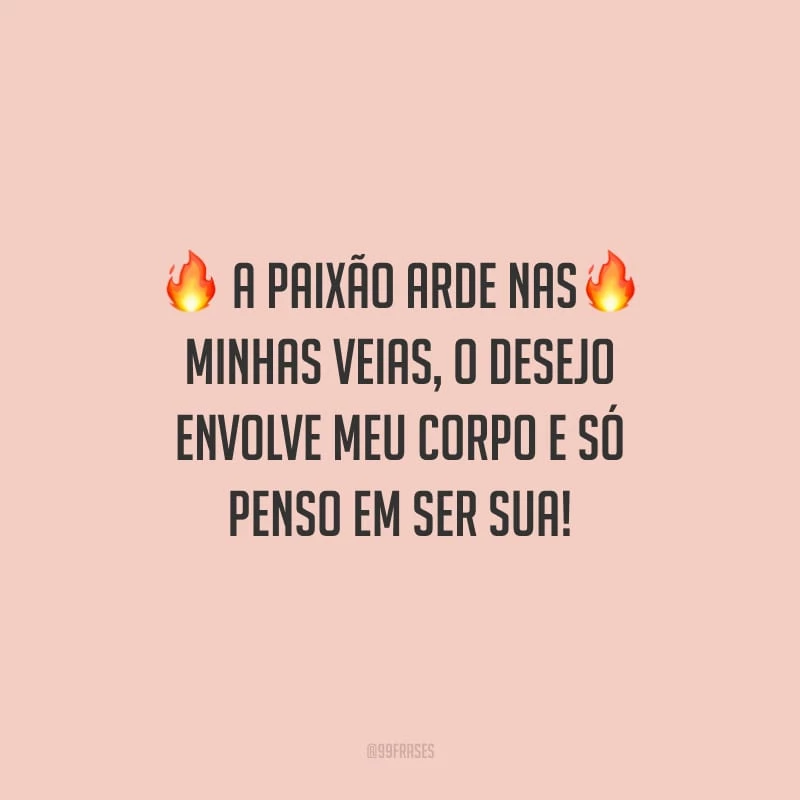 A paixão arde nas minhas veias, o desejo envolve meu corpo e só penso em ser sua!